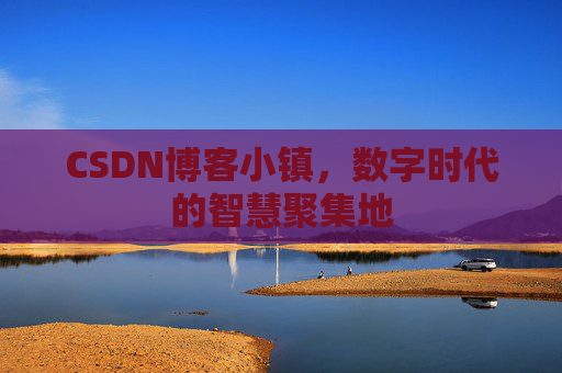CSDN博客小镇，数字时代的智慧聚集地
